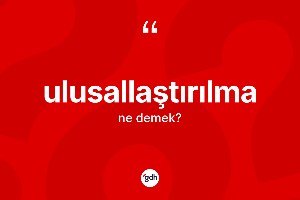 Ulusallaştırılma kelimesi nedir? Ulusallaştırılmanın TDK'ya göre anlamı nedir?