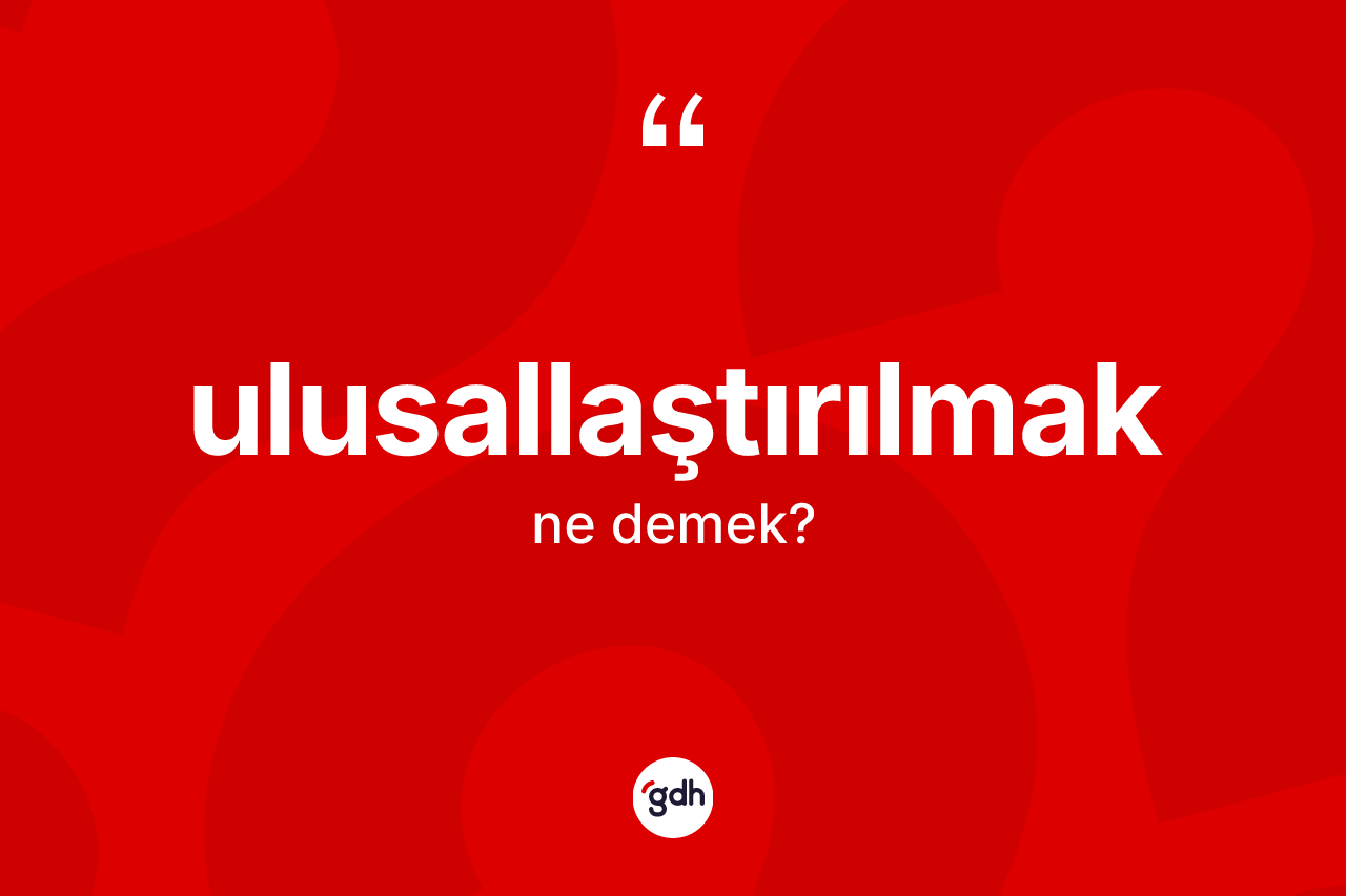 Ulusallaştırılmak kelimesi ne anlama gelir? Ulusallaştırılmak kelimesinin kaç farklı anlamı var?