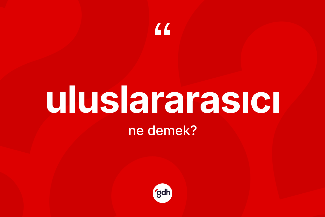 Uluslararasıcı kelimesi nedir? Uluslararasıcı kelimesinin TDK'ya göre açıklaması nedir?