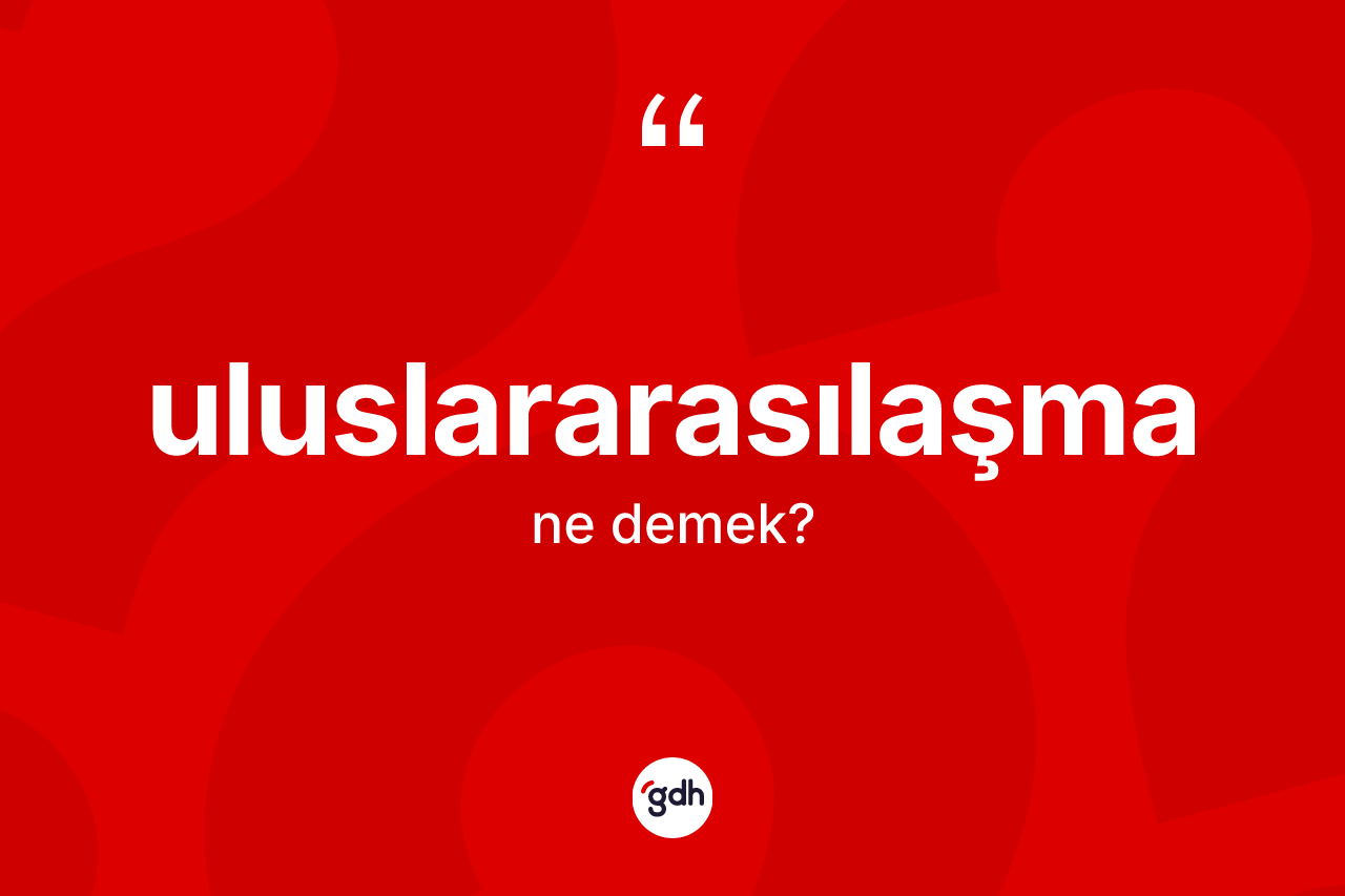 Uluslararasılaşma kelimesinin sözlükteki tanımı nedir? Uluslararasılaşmanın TDK'ya göre anlamı nedir?