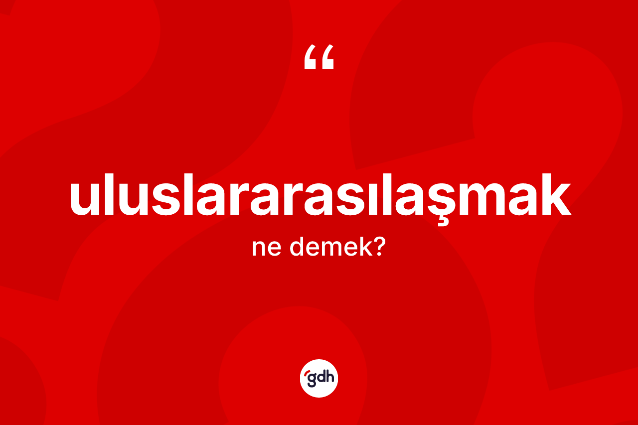 Uluslararasılaşmak kelimesinin sözlükteki tanımı nedir? Uluslararasılaşmağın TDK'ya göre anlamı nedir?