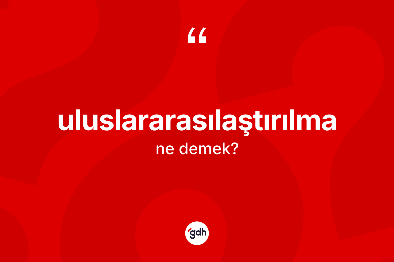 Uluslararasılaştırılma kelimesinin sözlükteki tanımı nedir? Uluslararasılaştırılmanın TDK'ya göre anlamı nedir?