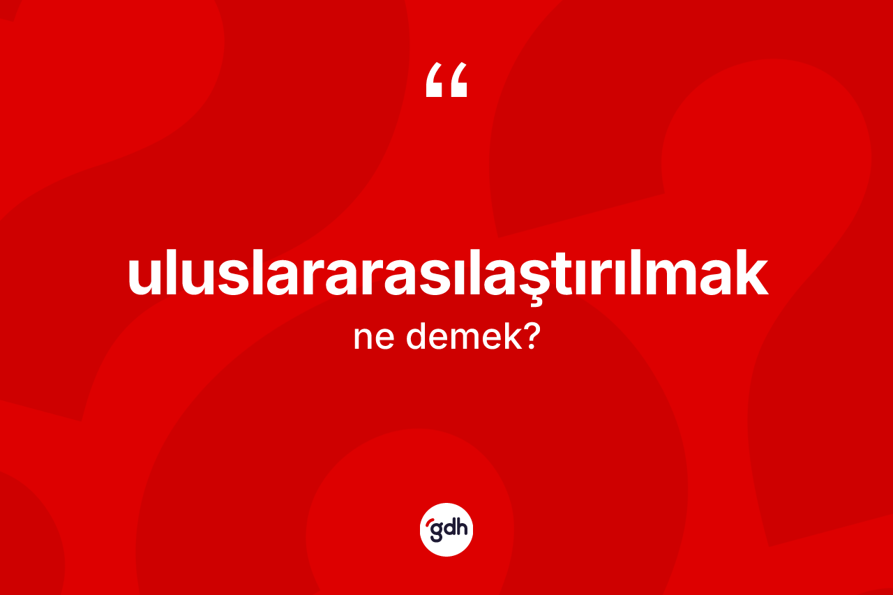 Uluslararasılaştırılmak kelimesinin sözlükteki tanımı nedir? Uluslararasılaştırılmağın halk arasındaki kullanımı nasıldır?