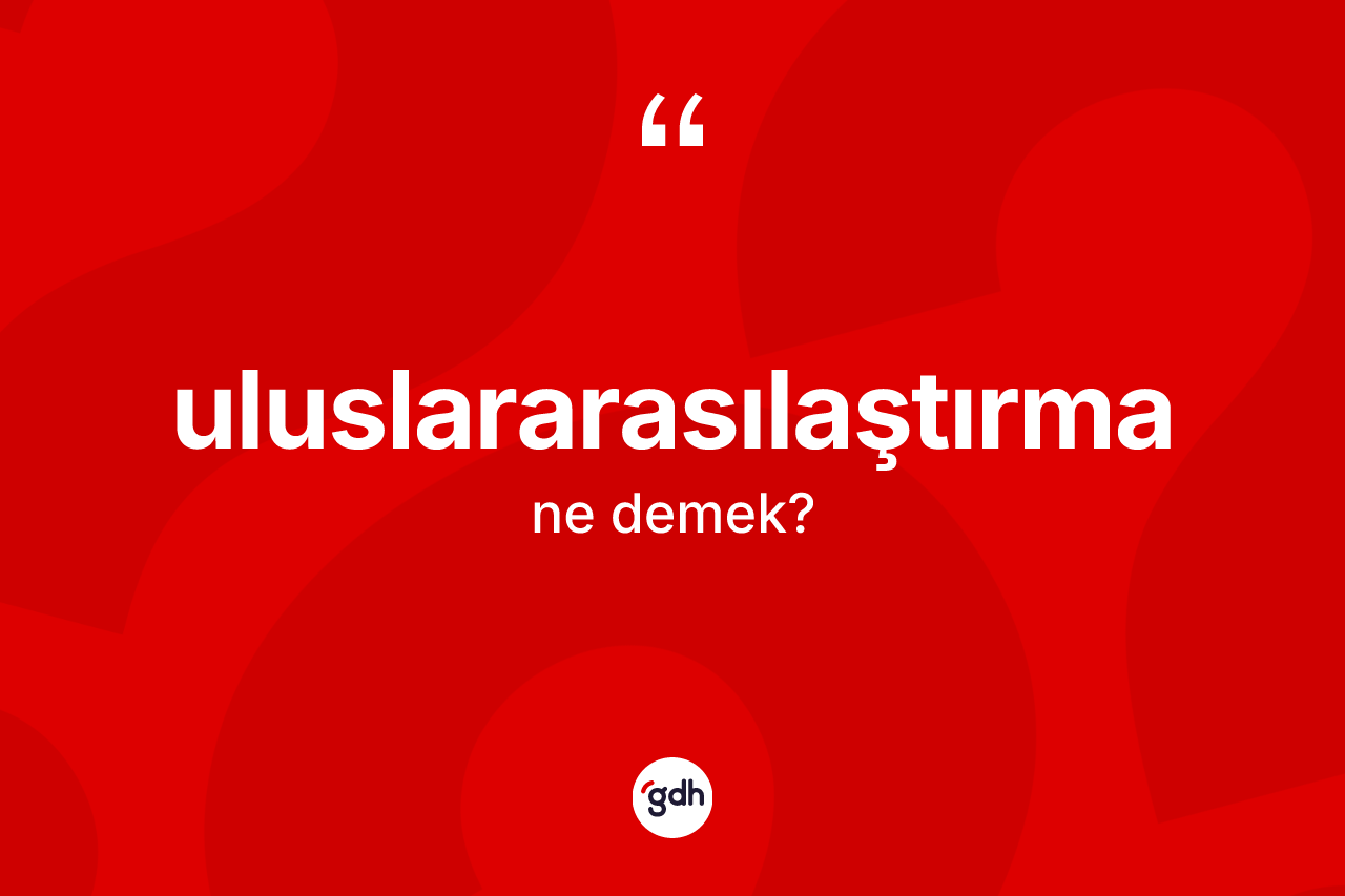 Uluslararasılaştırma kelimesinin sözlükteki tanımı nedir? Uluslararasılaştırmanın kısaca tanımı nedir?