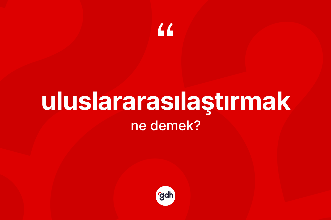 Uluslararasılaştırmak ne anlama gelir? Uluslararasılaştırmağın halk arasındaki kullanımı nasıldır?