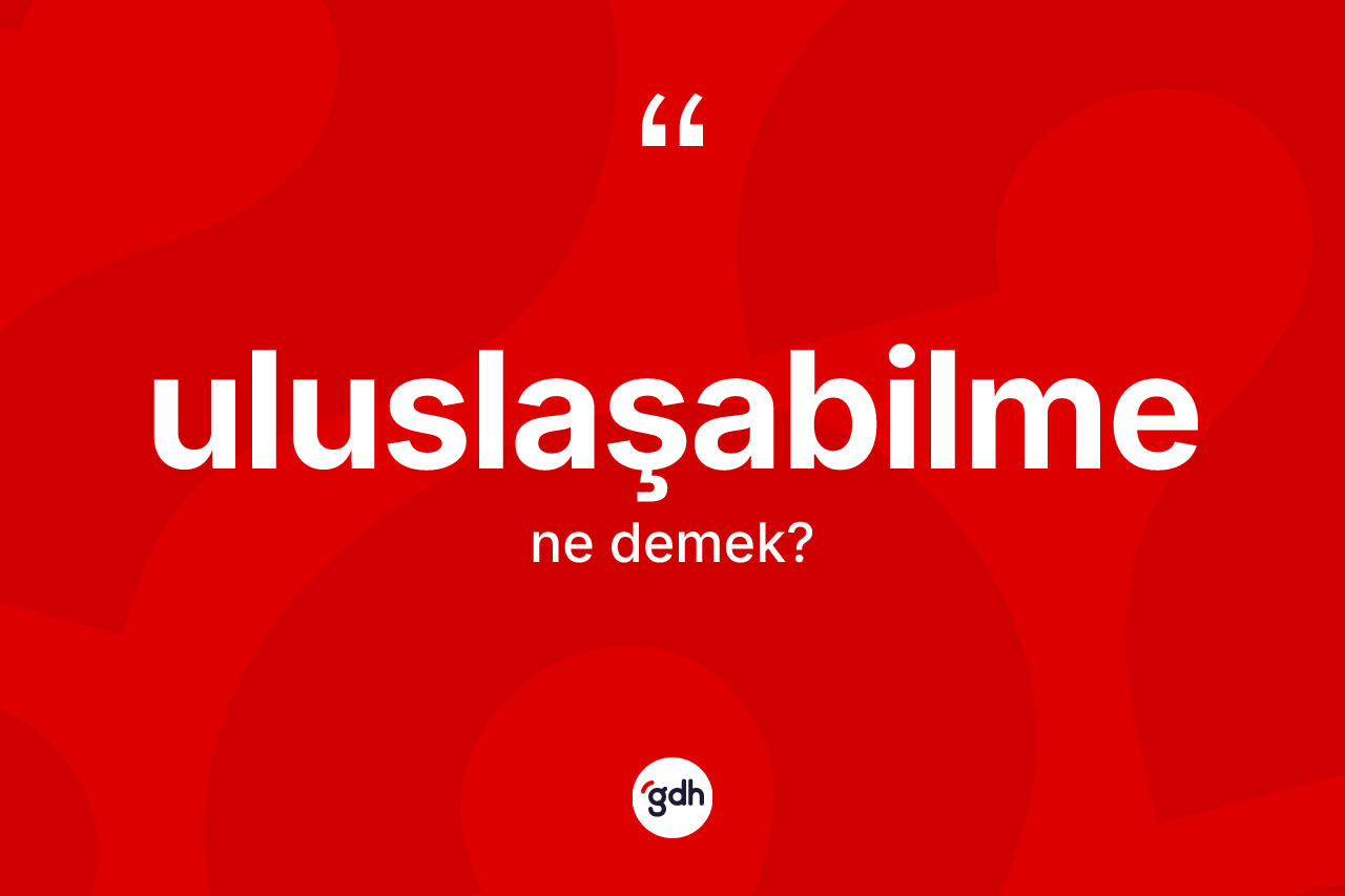 Uluslaşabilme kelimesinin anlamı nedir? Uluslaşabilme kelimesinin TDK'ya göre açıklaması nedir?