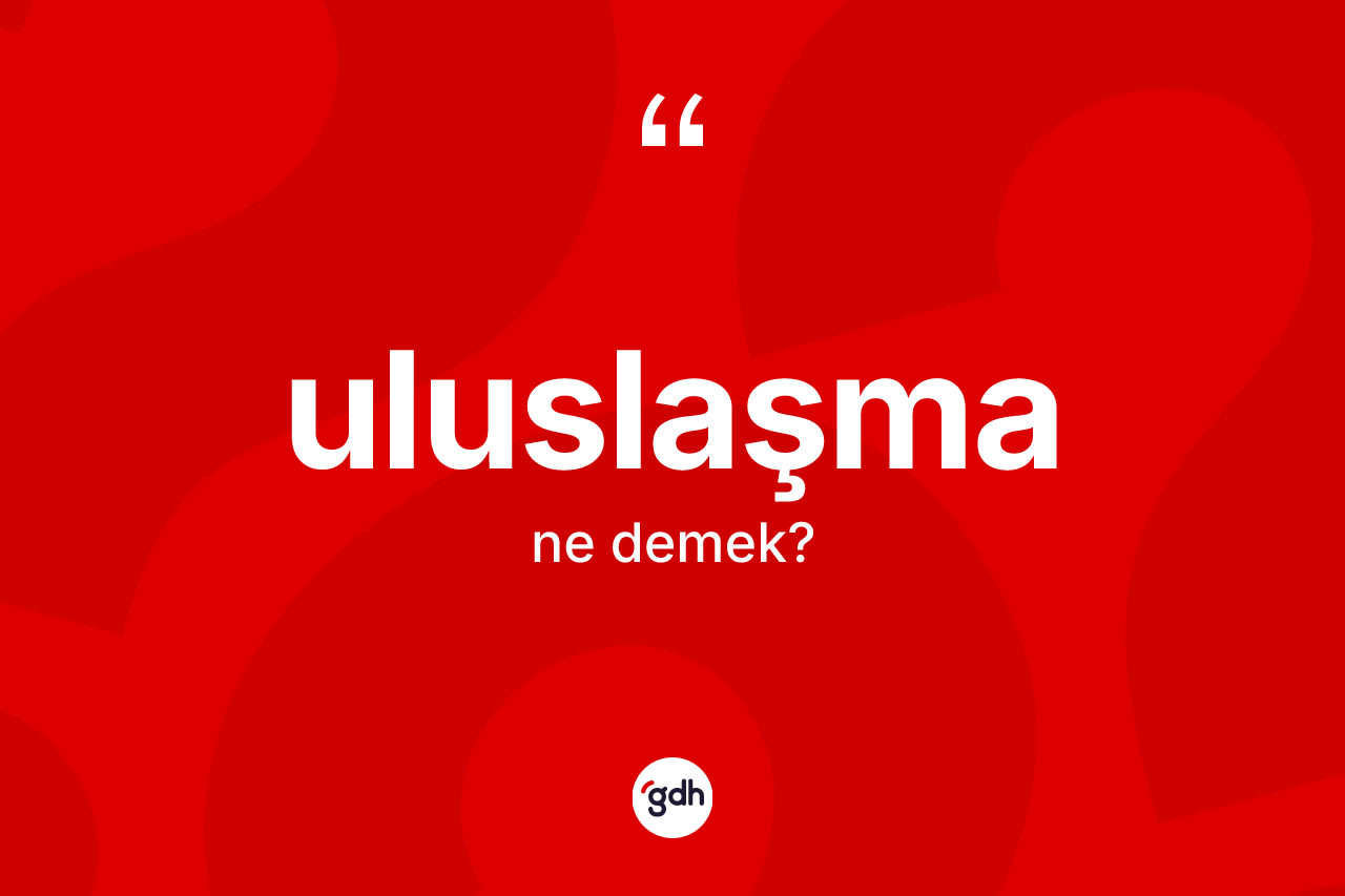 Uluslaşma nedir? Uluslaşmanın TDK'ya göre anlamı nedir?
