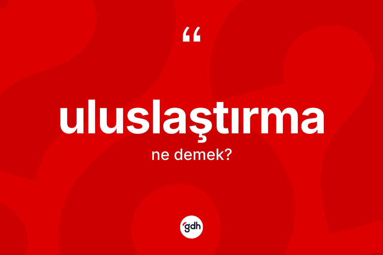 Uluslaştırma kelimesinin tanımı nedir? Uluslaştırmanın halk arasındaki kullanımı nasıldır?