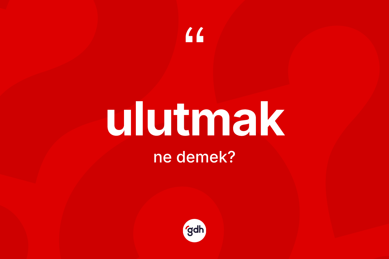 Ulutmak nedir? Ulutmağın TDK'ya göre anlamı nedir?