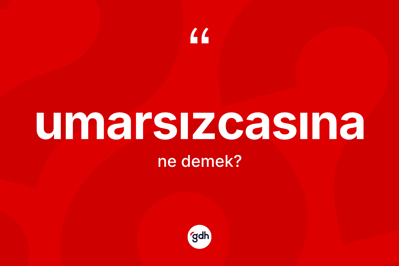 Umarsızcasına ne anlama gelir? Umarsızcasına kelimesinin TDK anlamı nedir?