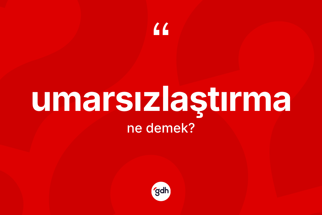 Umarsızlaştırma kelimesinin anlamı nedir? Umarsızlaştırmanın halk arasındaki kullanımı nasıldır?