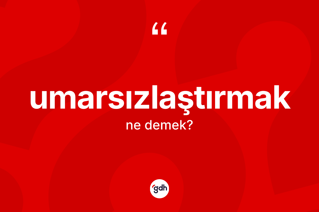 Umarsızlaştırmak ne anlama gelir? Umarsızlaştırmağın sözlükteki anlamı nedir?
