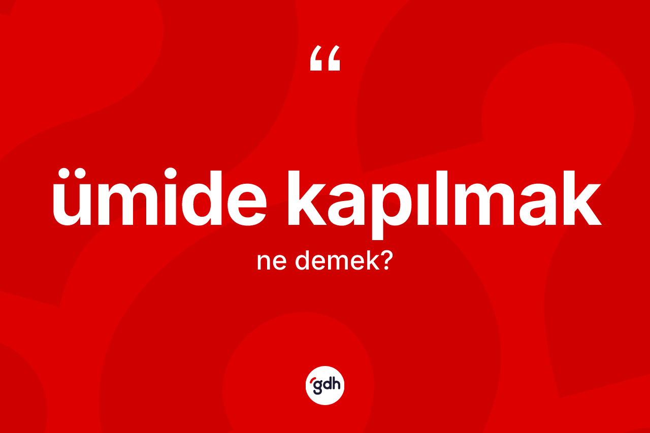 Ümide kapılmak nedir? Ümide kapılmak sözünün sözlük anlamı nedir?