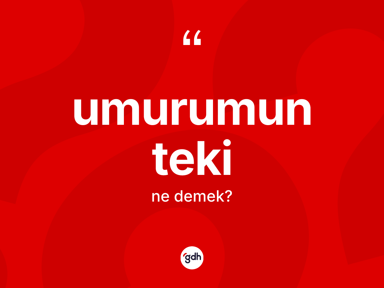 Umurumun teki ifadesi neyi anlatır? Umurumun teki ifadesinin TDK anlamı nedir?