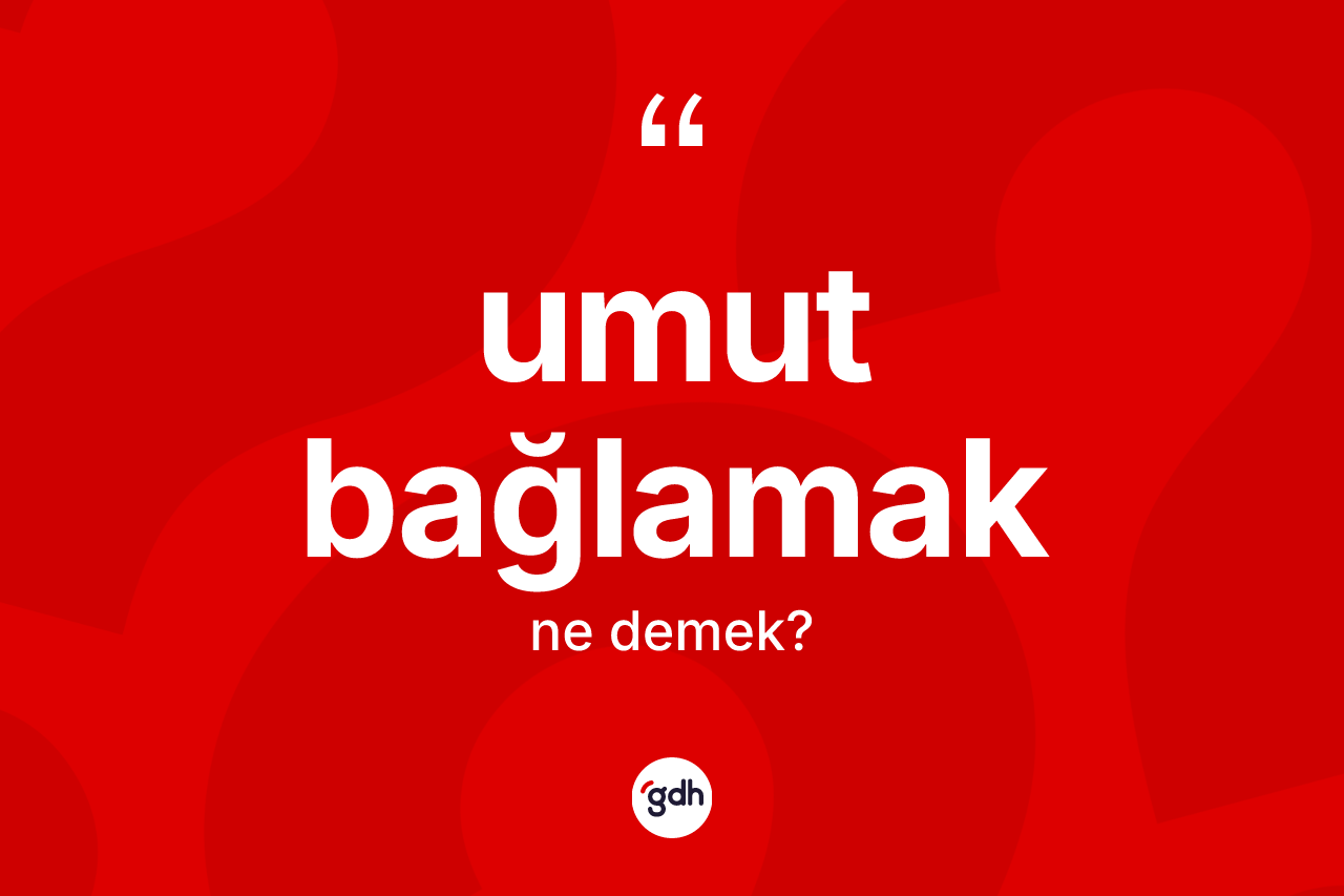 Umut bağlamak sözü ne anlama gelir? Umut bağlamak ifadesi nerede kullanılır?