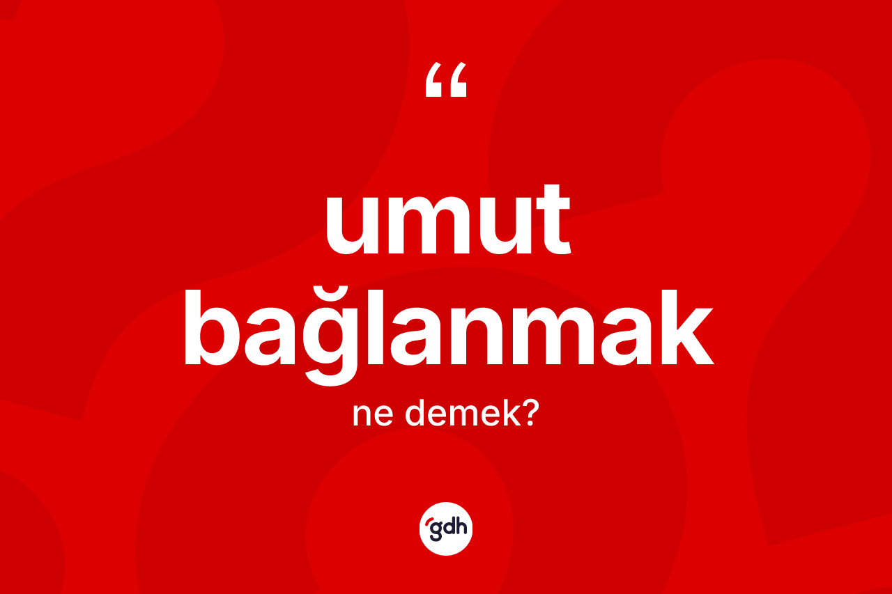 Umut bağlanmak nedir? Umut bağlanmak sözünün TDK anlamı nedir?