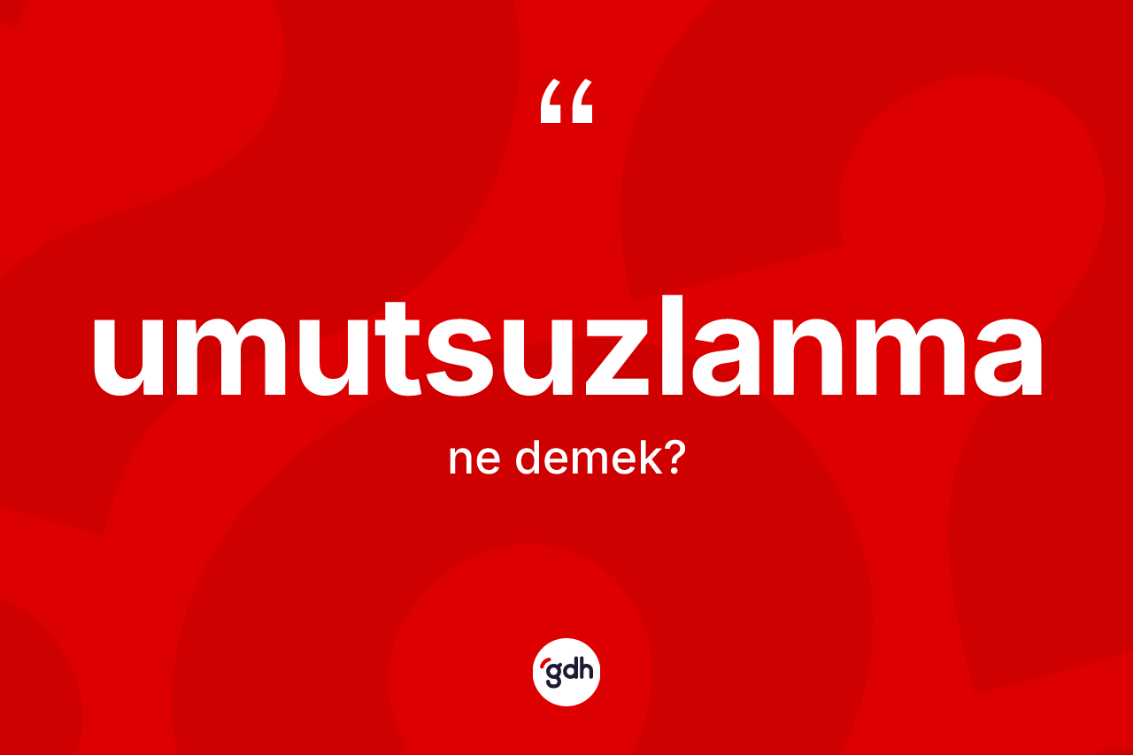 Umutsuzlanma kelimesinin tanımı nedir? Umutsuzlanma kelimesinin TDK'ya göre açıklaması nedir?