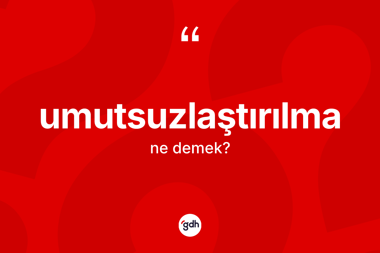 Umutsuzlaştırılma kelimesinin anlamı nedir? Umutsuzlaştırılma kelimesinin TDK anlamı nedir?