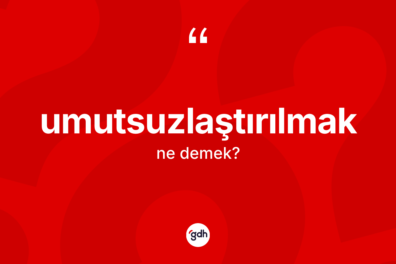Umutsuzlaştırılmak kelimesi ne demek? Umutsuzlaştırılmağın TDK'ya göre anlamı nedir?