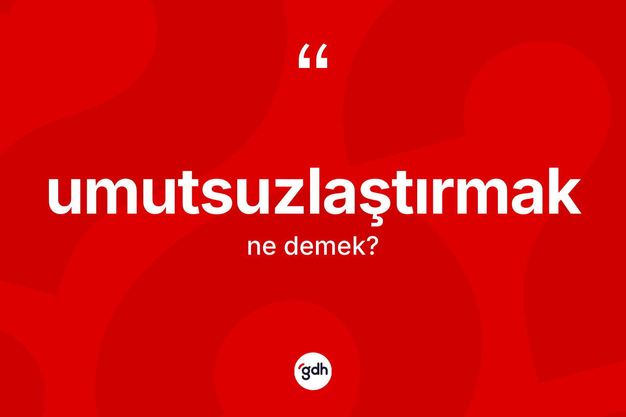 Umutsuzlaştırmak kelimesinin tanımı nedir? Umutsuzlaştırmağın halk arasındaki kullanımı nasıldır?