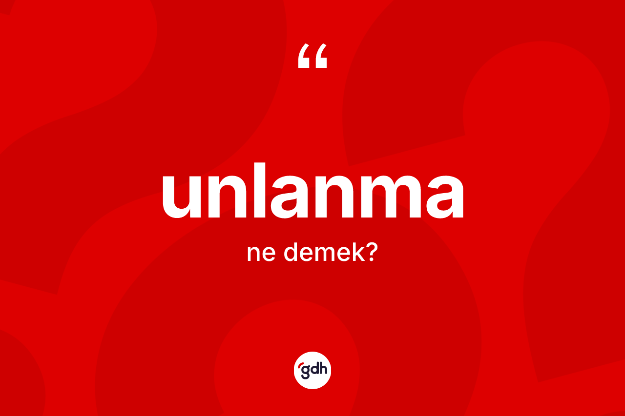 Unlanma kelimesi ne anlama gelir? Unlanmanın sözlükteki anlamı nedir?