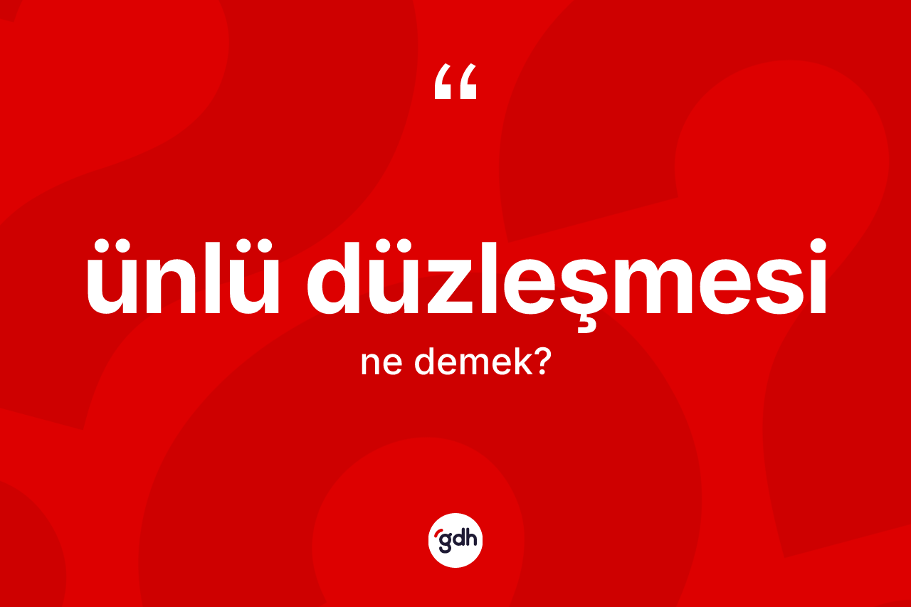 Ünlü düzleşmesi ne anlama gelir? Ünlü düzleşmesinin TDK'ya göre anlamı nedir?