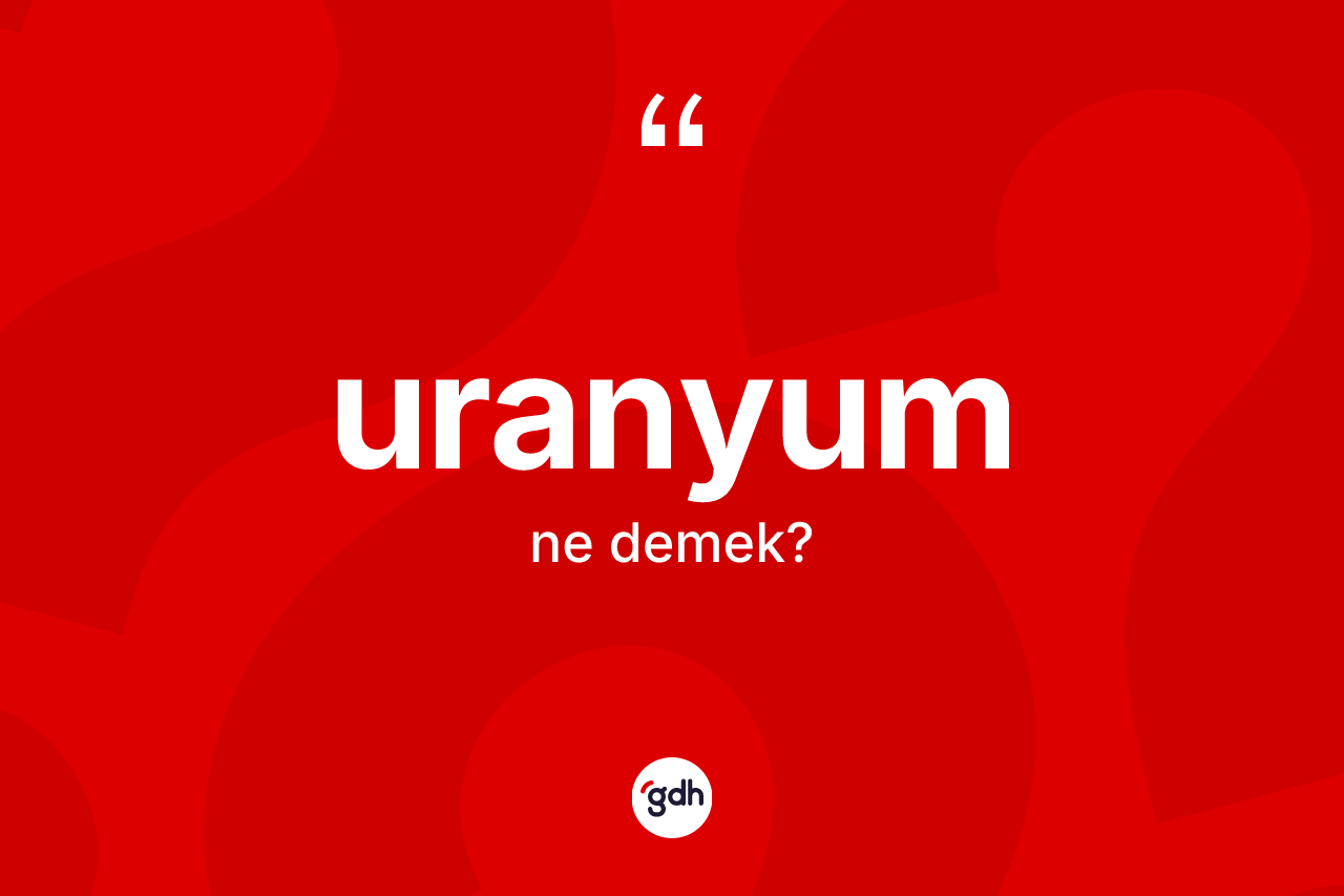 Uranyum kelimesinin anlamı nedir? Uranyum kelimesinin kaç farklı anlamı var?
