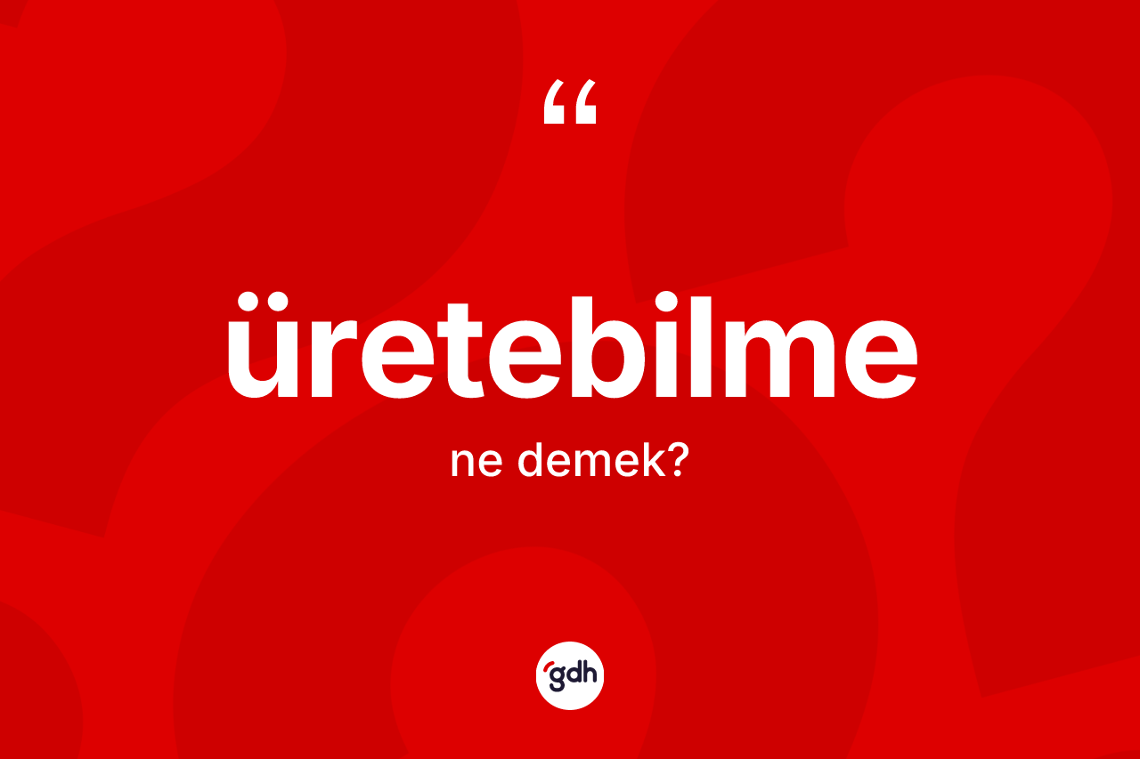 Üretebilme kelimesi nedir? Üretebilmenin TDK'ya göre anlamı nedir?