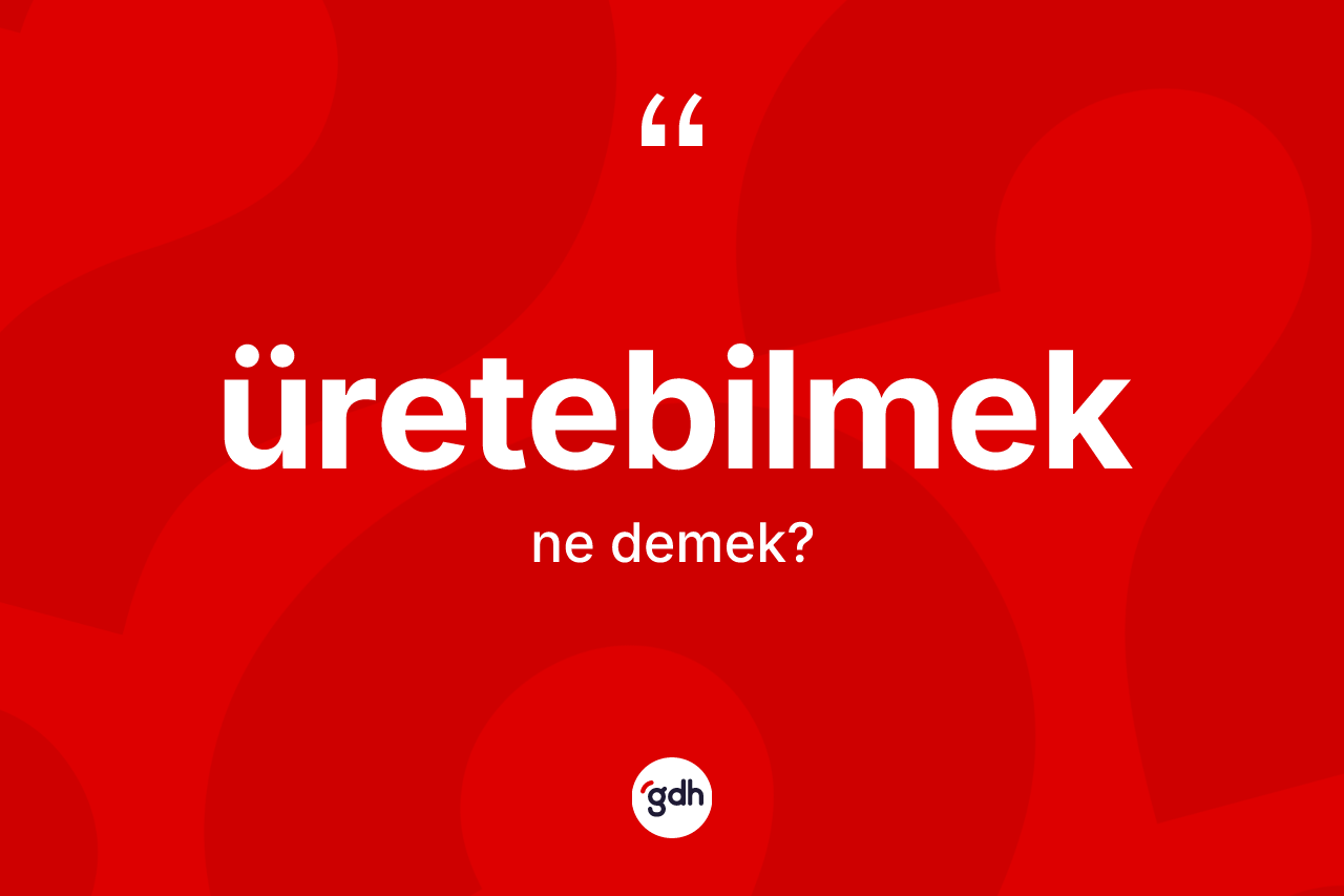 Üretebilmek kelimesi nedir? Üretebilmeğin sözlükteki anlamı nedir?