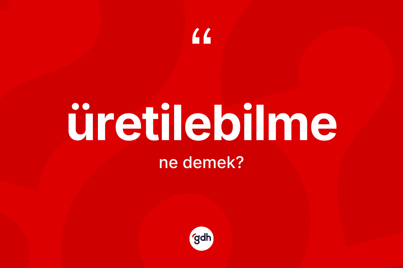 Üretilebilme kelimesi nedir? Üretilebilmenin TDK'ya göre anlamı nedir?
