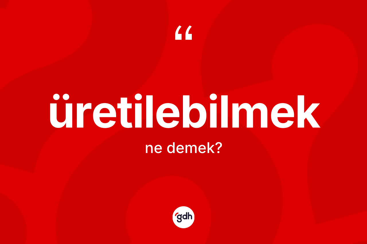 Üretilebilmek kelimesinin anlamı nedir? Üretilebilmeğin TDK'ya göre anlamı nedir?