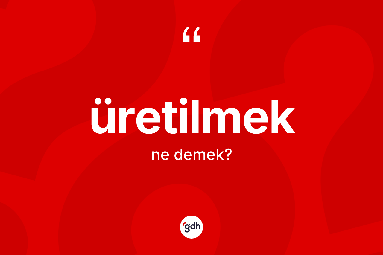 Üretilmek kelimesinin sözlükteki tanımı nedir? Üretilmeğin TDK'ya göre anlamı nedir?