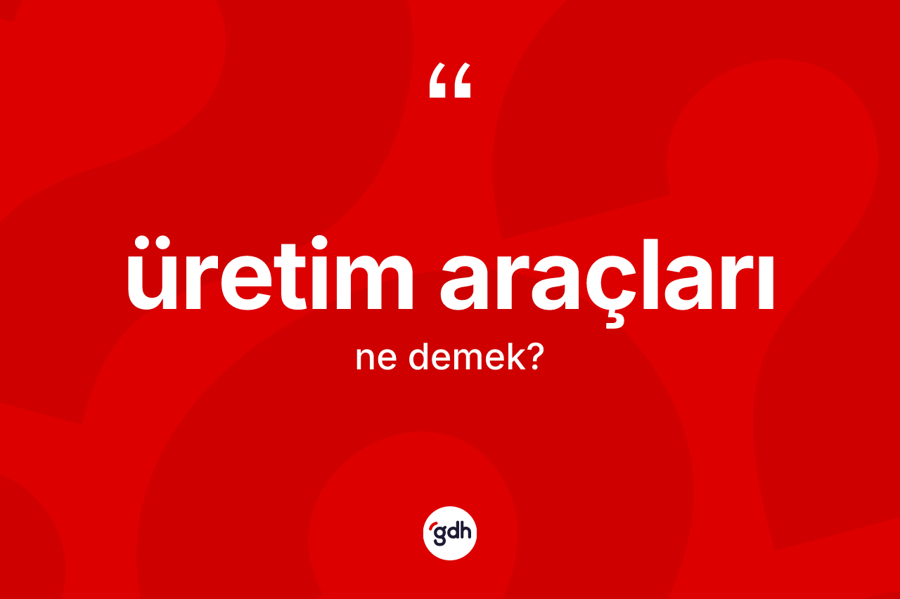 Üretim araçları kelimesinin sözlükteki tanımı nedir? Üretim araçlarının kısaca tanımı nedir?