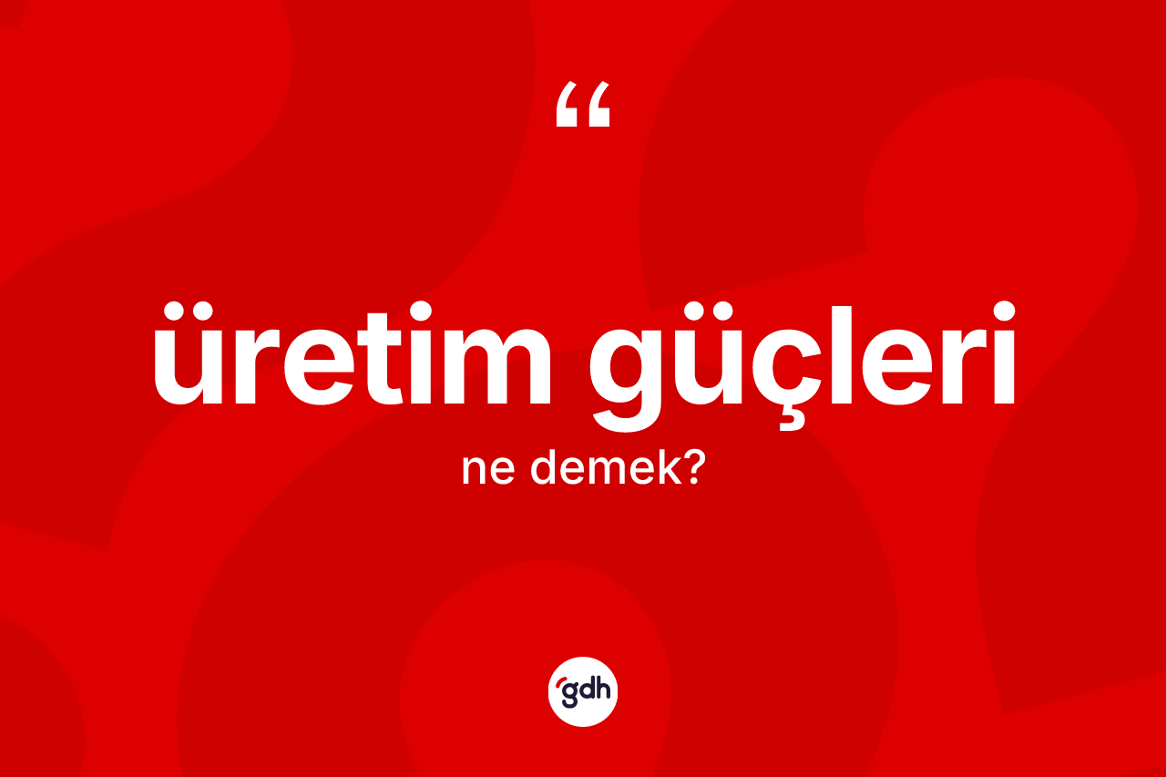 Üretim güçleri kelimesinin sözlükteki tanımı nedir? Üretim güçlerinin kısaca tanımı nedir?