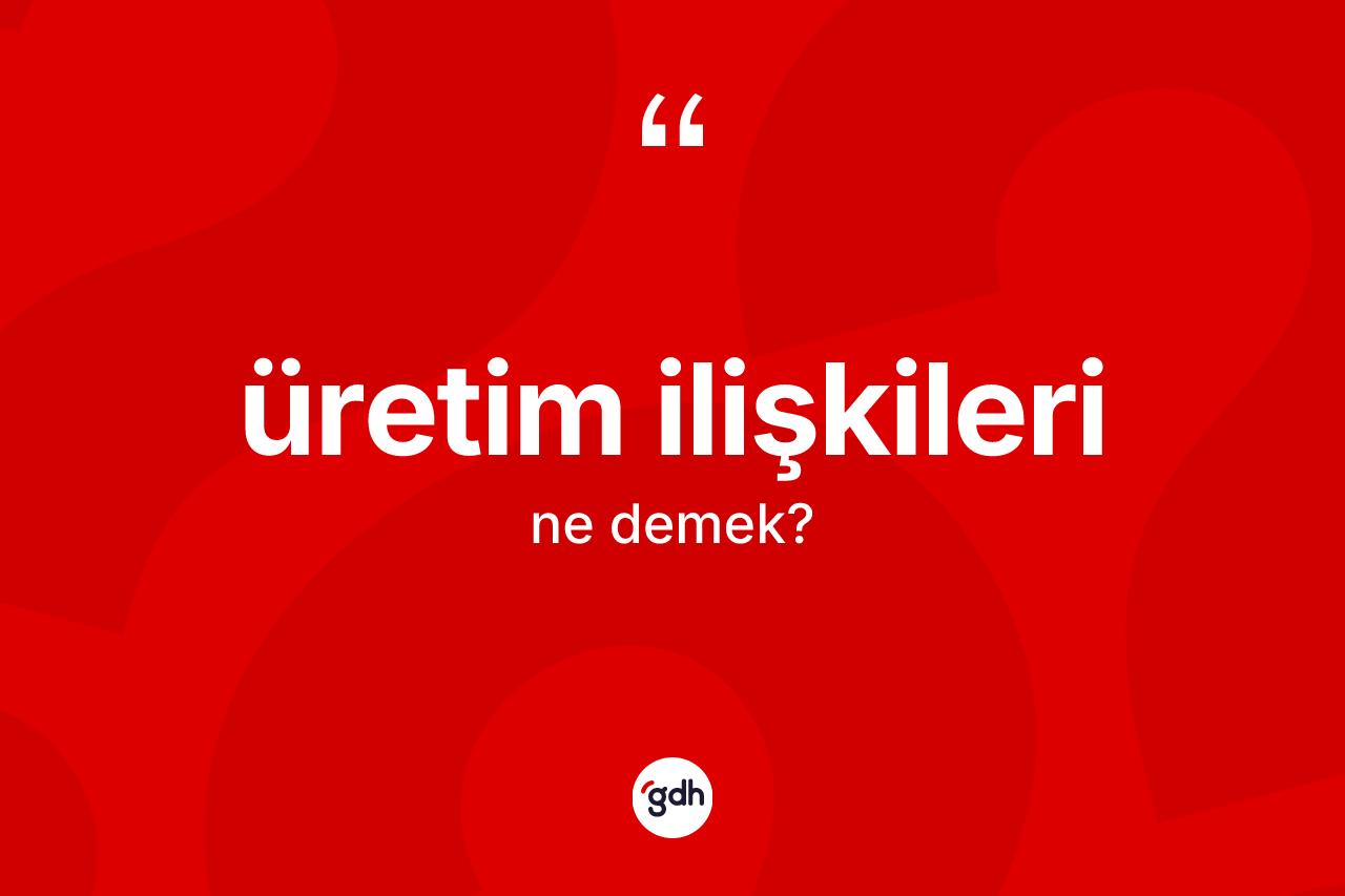 Üretim ilişkileri kelimesi ne demek? Üretim ilişkileri kelimesinin TDK anlamı nedir?