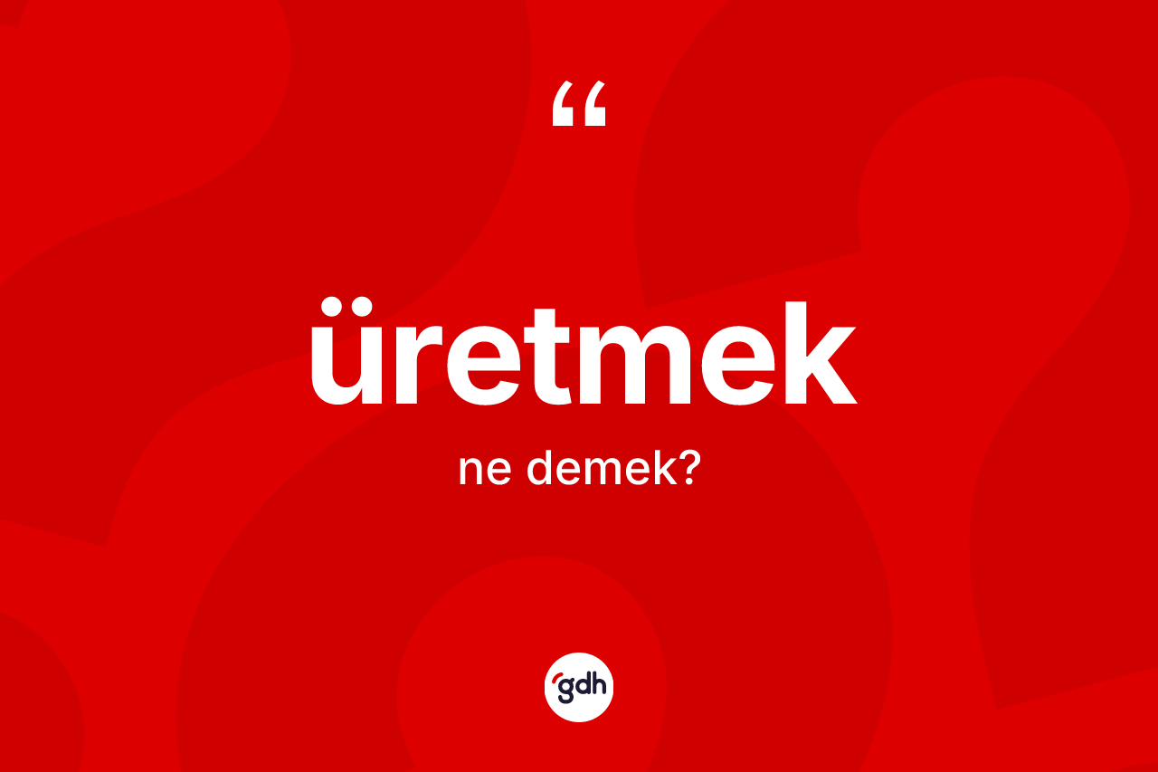 Üretmek nedir? Üretmek kelimesinin TDK'ya göre açıklaması nedir?