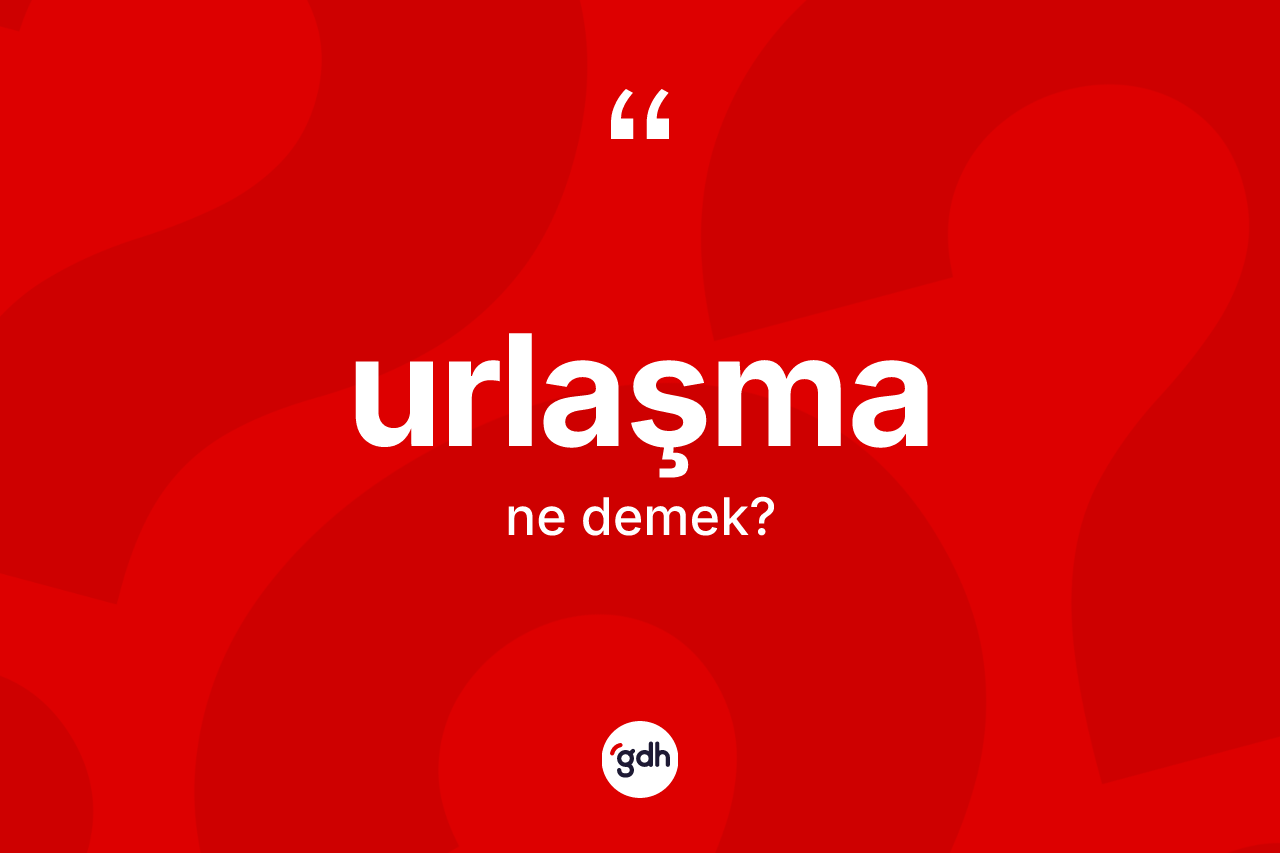Urlaşma kelimesi ne anlama gelir? Urlaşma kelimesinin TDK anlamı nedir?