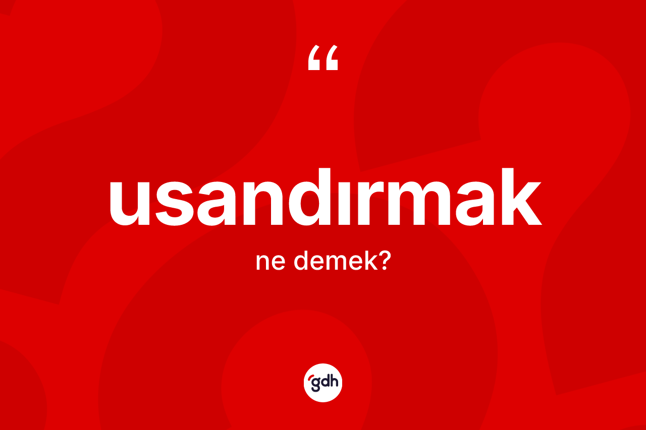 Usandırmak ne demek? Usandırmağın sözlükteki anlamı nedir?