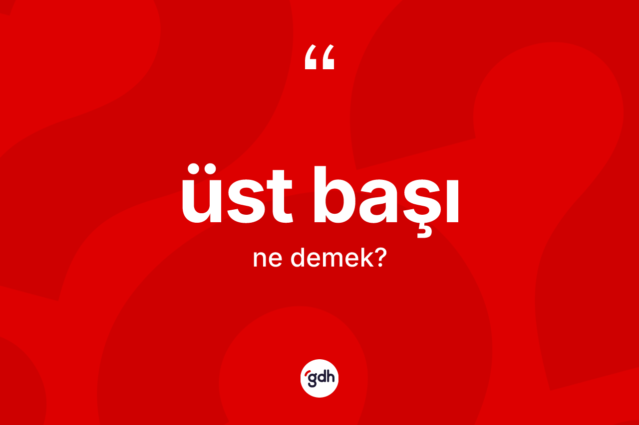 Üst başı sözü neyi anlatır? Üst başı sözünün TDK anlamı nedir?