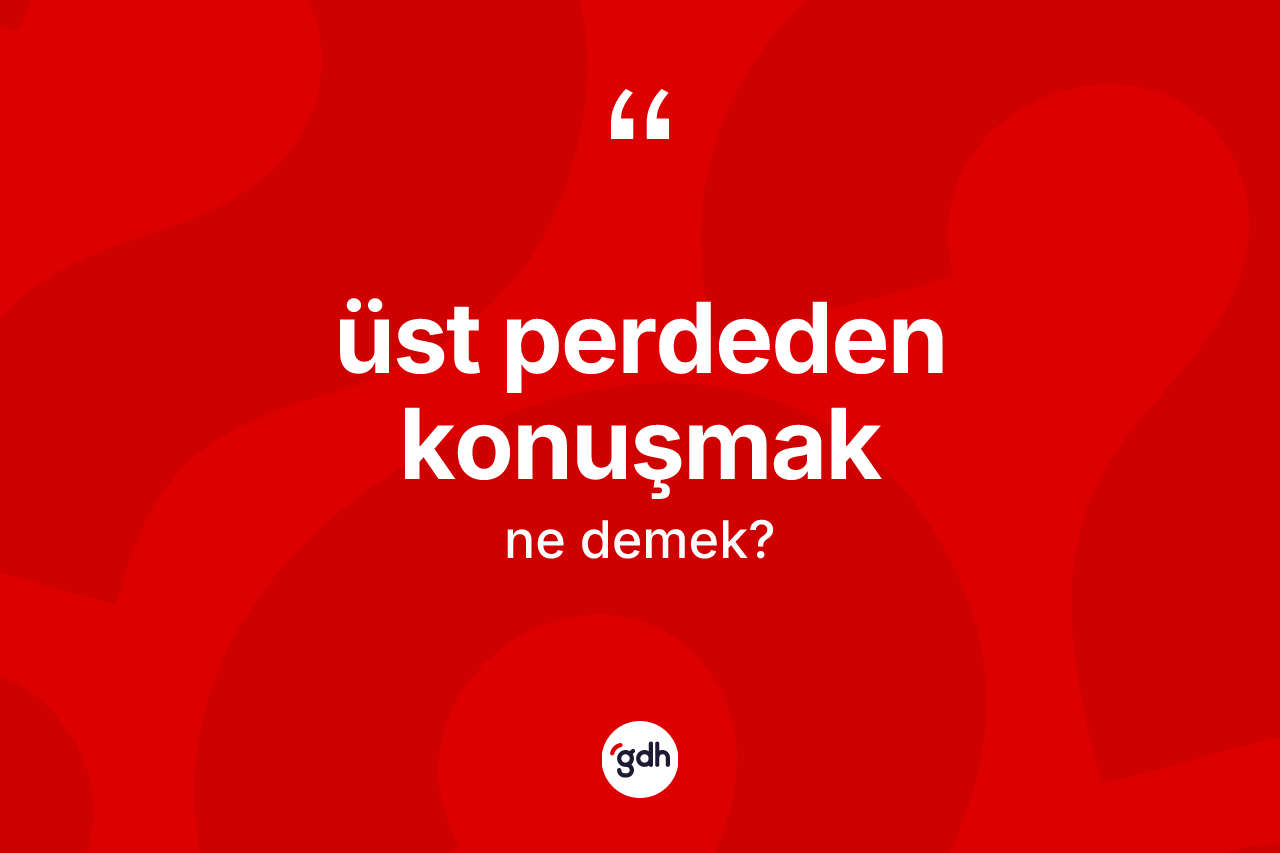 Üst perdeden konuşmak ifadesinin tanımı nedir? Üst perdeden konuşmak ifadesinin TDK anlamı nedir?