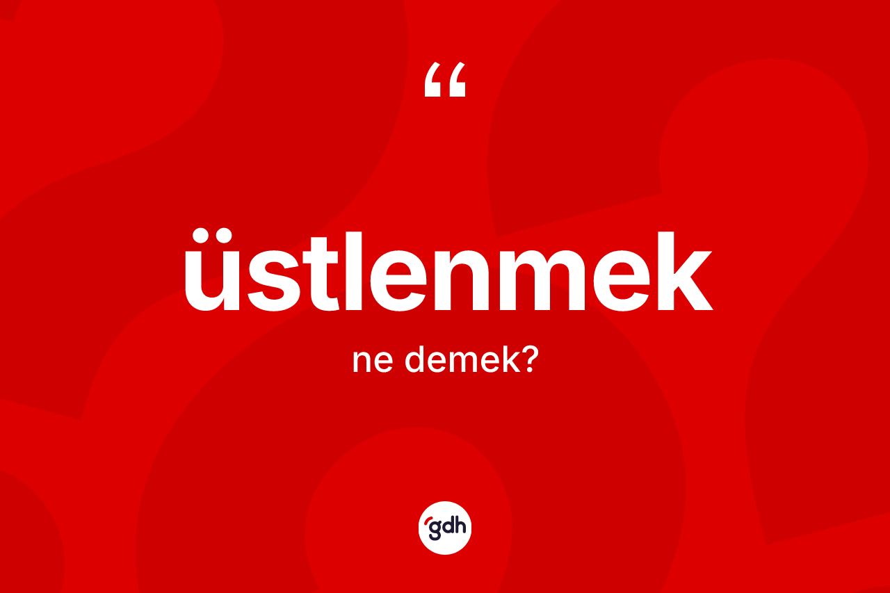 Üstlenmek ne anlama gelir? Üstlenmek kelimesinin özellikleri nelerdir?