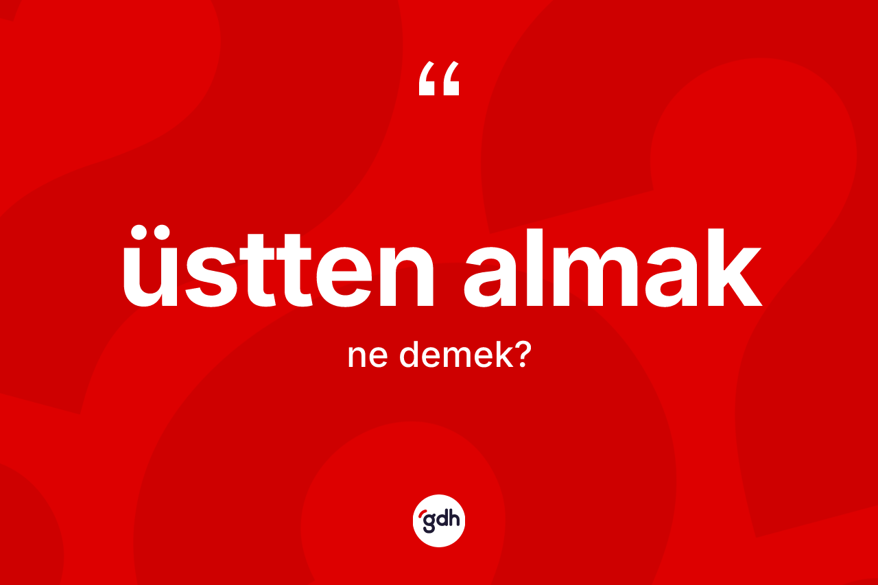 Üstten almak ifadesi nedir? Üstten almak sözü hangi durumlarda kullanılır?