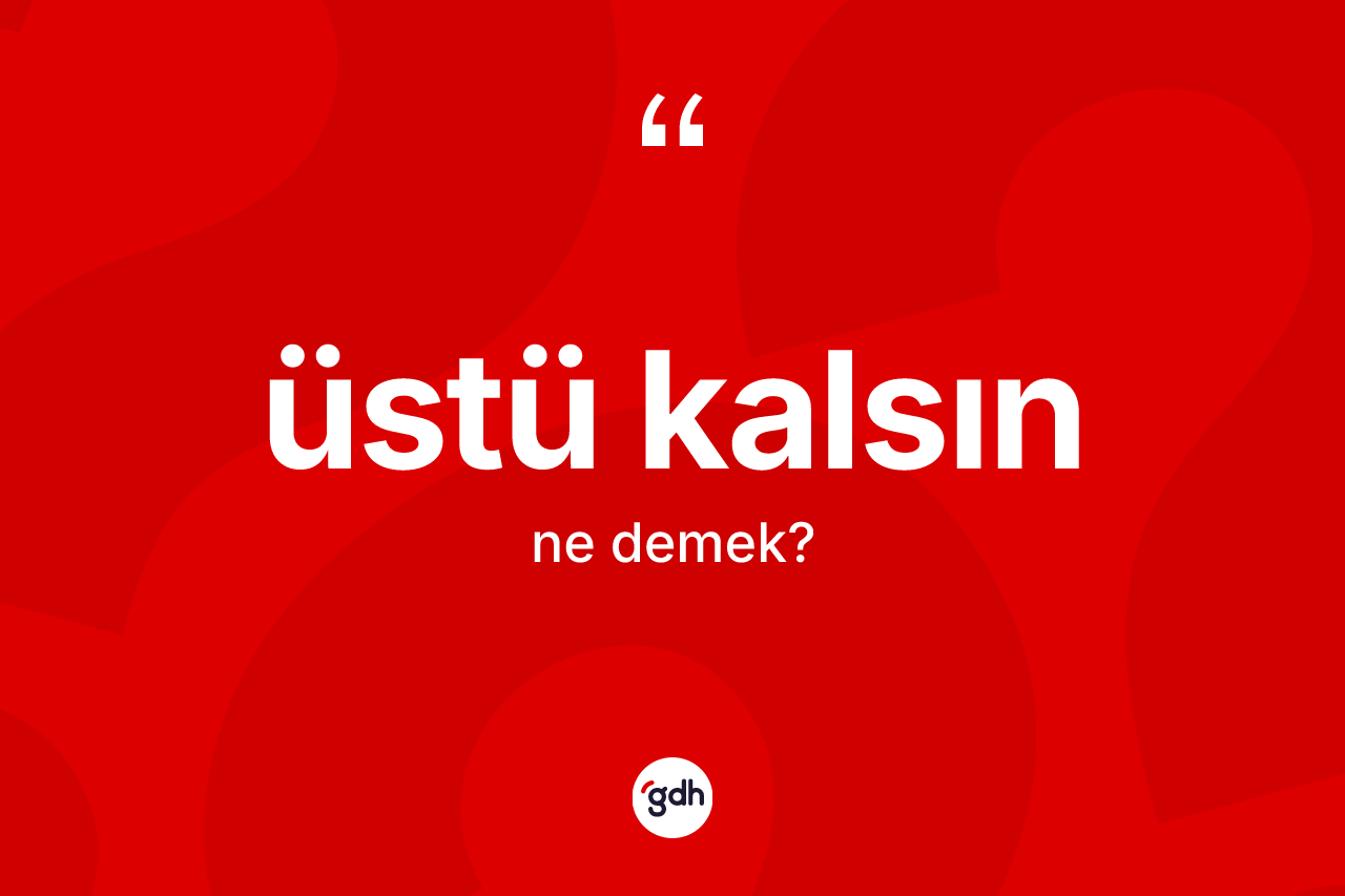 Üstü kalsın ifadesinin kısaca tanımı nedir? Üstü kalsın ifadesi hangi durumlarda kullanılır?