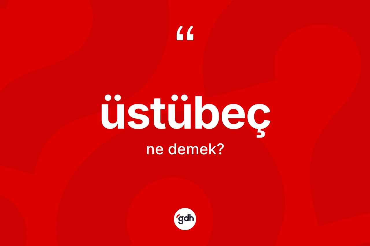 Üstübeç kelimesi ne anlama gelir? Üstübecin kısaca tanımı nedir?