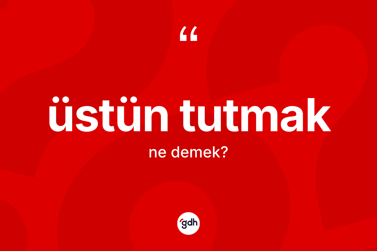 Üstün tutmak ifadesi neyi anlatır? Üstün tutmak ifadesinin TDK anlamı nedir?