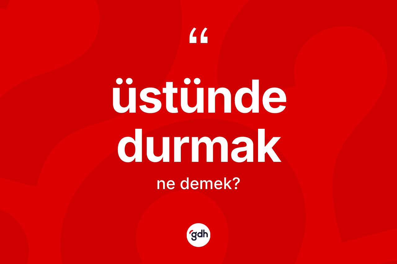 Üstünde durmak sözü neyi anlatır? Üstünde durmak ifadesi nerede kullanılır?