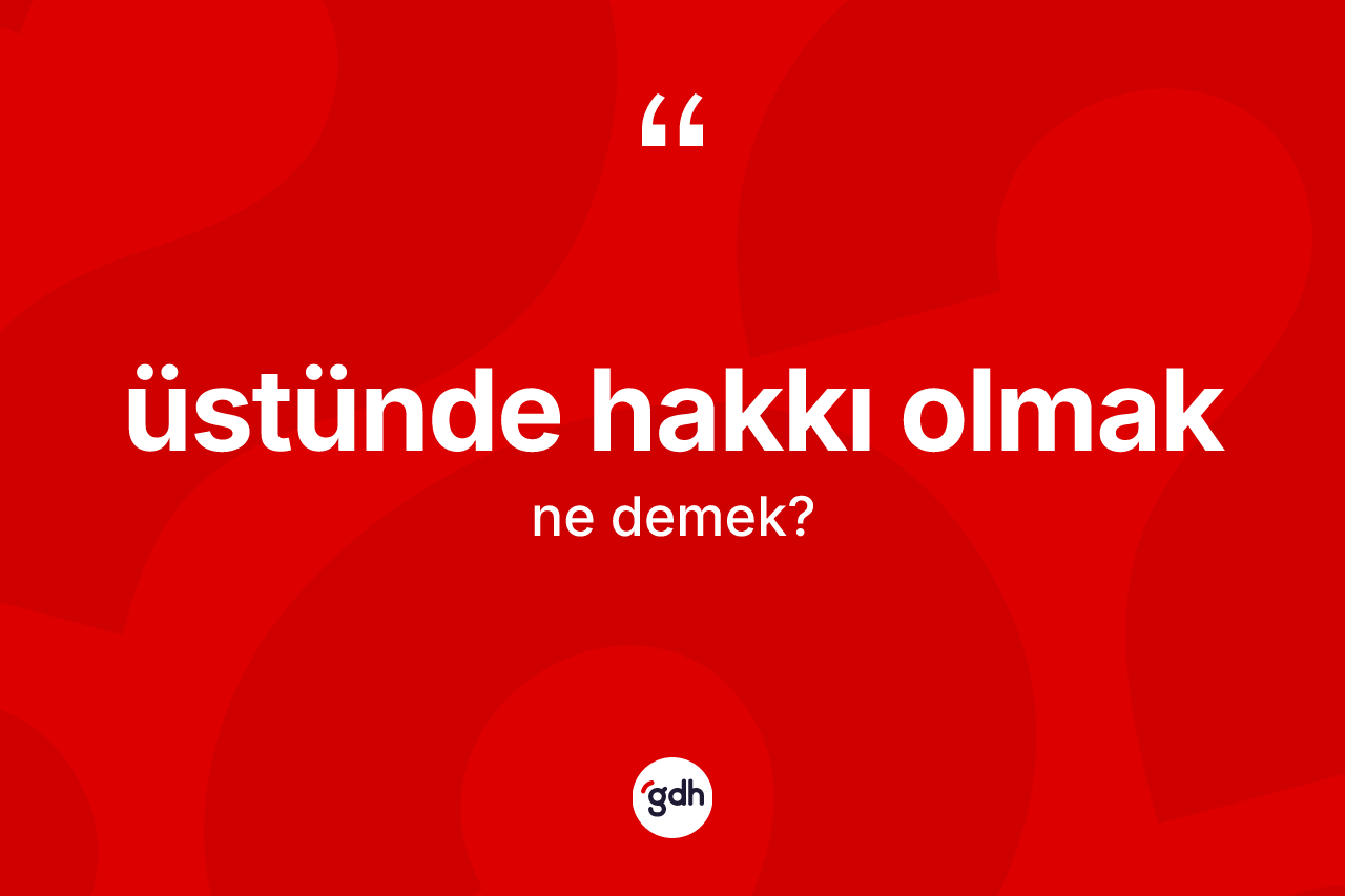 Üstünde hakkı olmak ifadesinin anlamı nedir? Üstünde hakkı olmak ifadesinin özellikleri nelerdir?