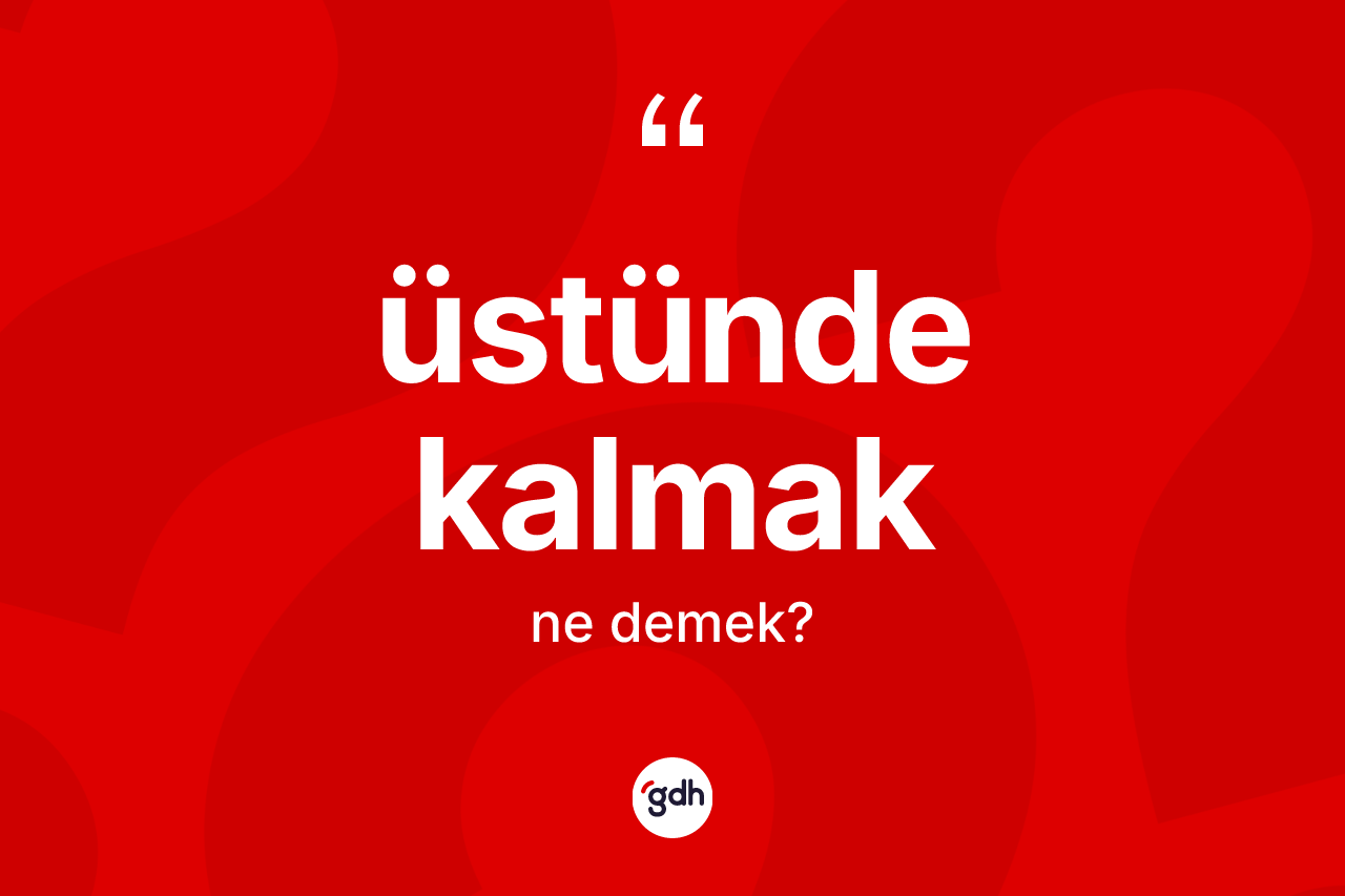 Üstünde kalmak ifadesinin kısaca tanımı nedir? Üstünde kalmak sözünün TDK anlamı nedir?