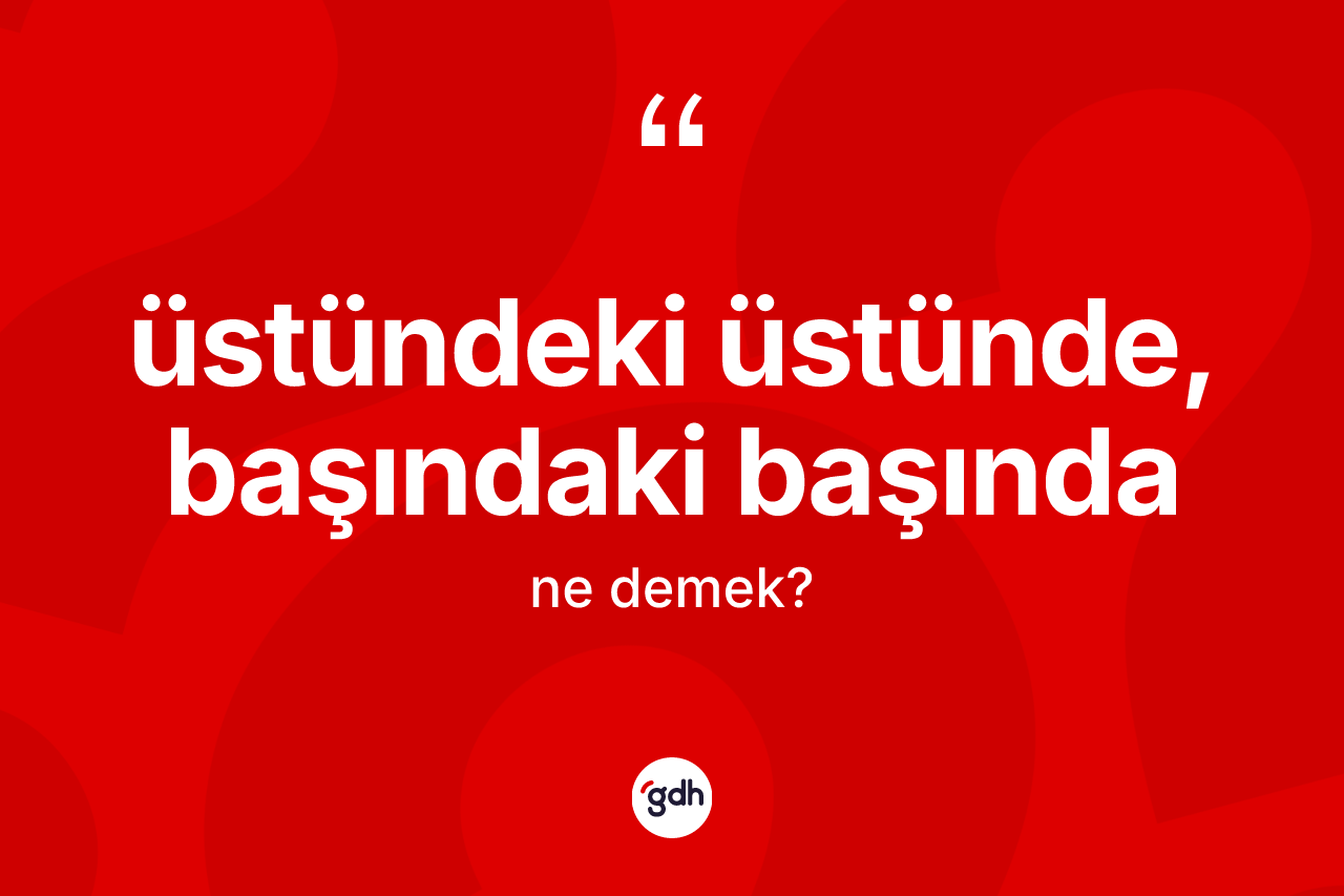 Üstündeki üstünde, başındaki başında ifadesinin kısaca anlamı nedir? Üstündeki üstünde, başındaki başında ifadesi nerede kullanılır?