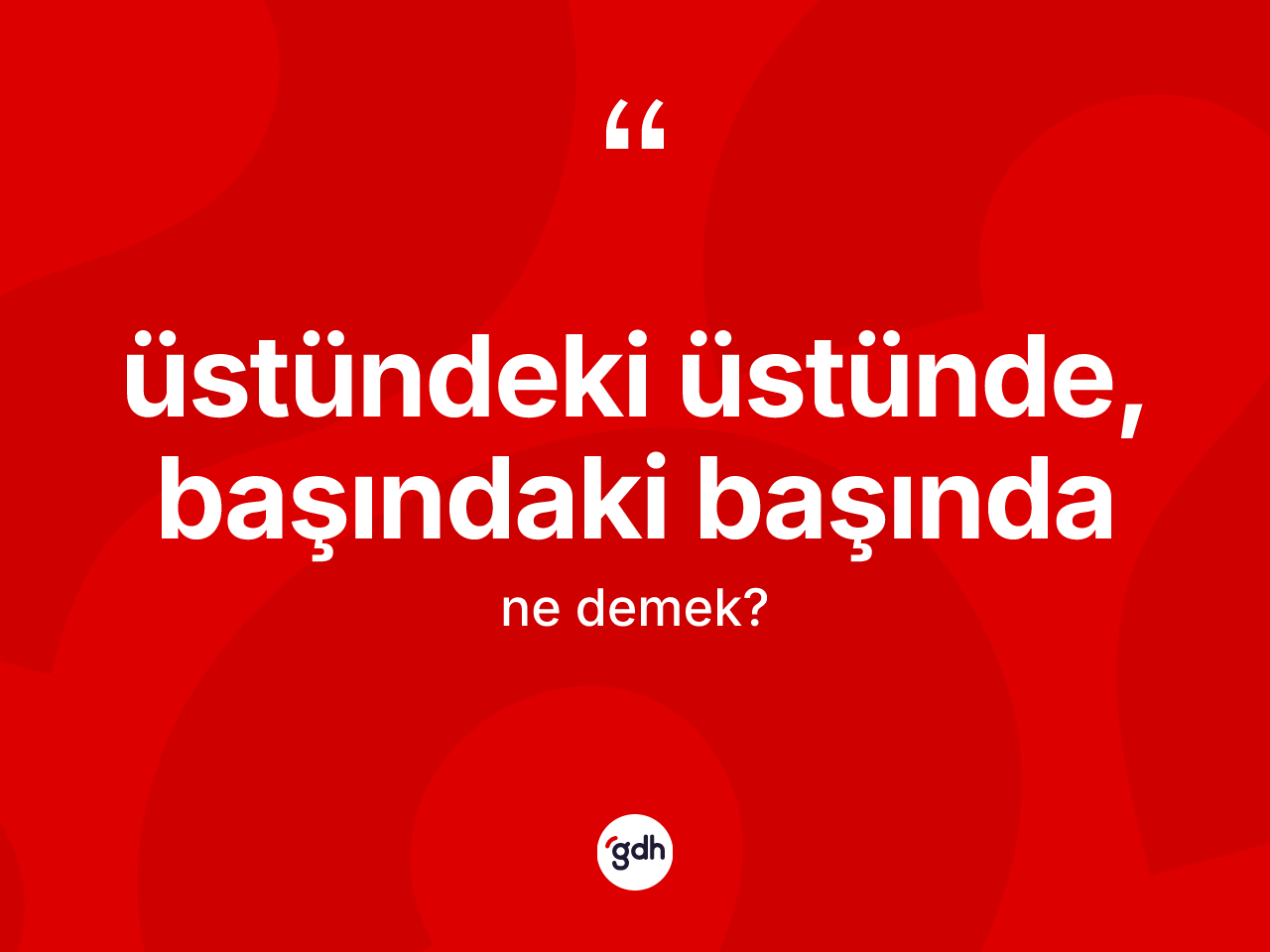 Üstündeki üstünde, başındaki başında ifadesinin kısaca anlamı nedir? Üstündeki üstünde, başındaki başında ifadesi nerede kullanılır?